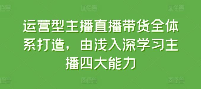 运营型主播直播带货全体系打造，由浅入深学习主播四大能力-天韵资源网