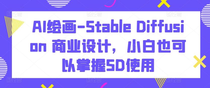 AI绘画-Stable Diffusion 商业设计，小白也可以掌握SD使用-天韵资源网