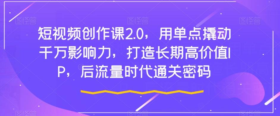 短视频创作课2.0，用单点撬动千万影响力，打造长期高价值IP，后流量时代通关密码-天韵资源网