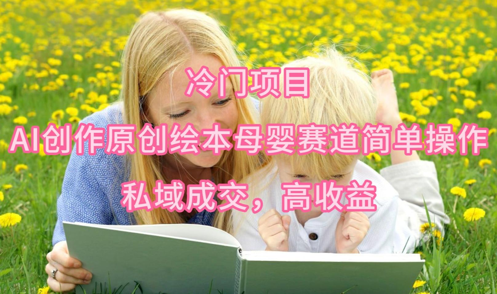 (9726期)冷门项目，AI创作原创绘本母婴赛道简单操作，私域成交，高收益-天韵资源网