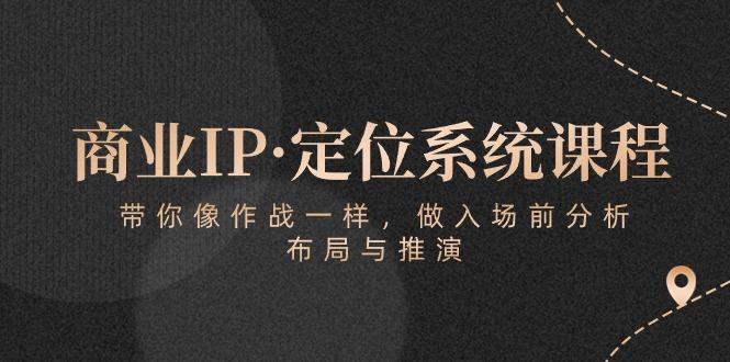 商业IP·定位系统课程：带你像 作战一样，做入场 前分析，布局与推演-天韵资源网