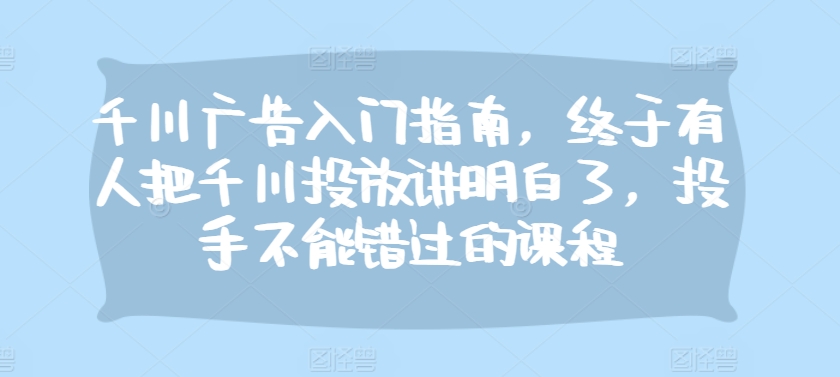 千川广告入门指南，终于有人把千川投放讲明白了，投手不能错过的课程-天韵资源网