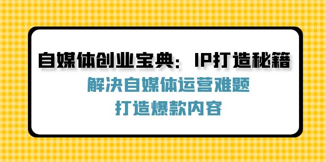 自媒体创业宝典：IP打造秘籍：解决自媒体运营难题，打造爆款内容-天韵资源网