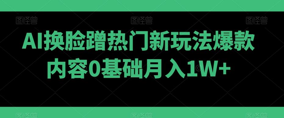 AI换脸蹭热门新玩法爆款内容0基础月入1W+-天韵资源网