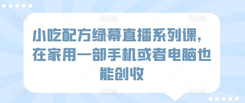 小吃配方绿幕直播系列课，在家用一部手机或者电脑也能创收-天韵资源网