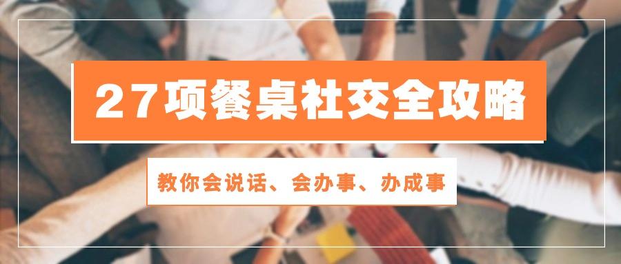 27项 餐桌社交全攻略：教你会说话、会办事、办成事(28节课-天韵资源网