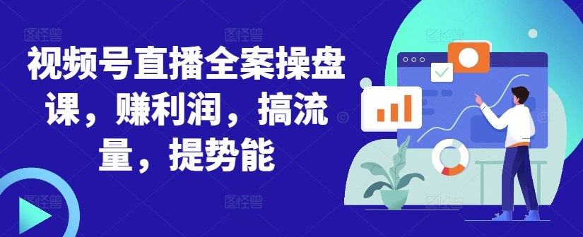视频号直播全案操盘课，赚利润，搞流量，提势能-天韵资源网
