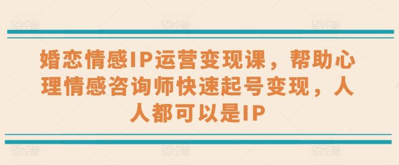 婚恋情感IP运营变现课，帮助心理情感咨询师快速起号变现，人人都可以是IP-天韵资源网