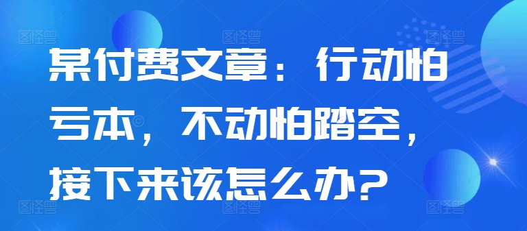 某付费文章：行动怕亏本，不动怕踏空，接下来该怎么办?-天韵资源网