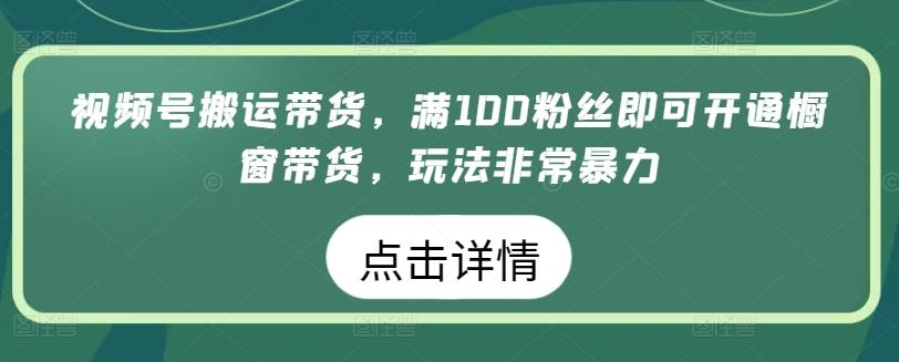 视频号搬运带货，满100粉丝即可开通橱窗带货，玩法非常暴力【揭秘】-天韵资源网