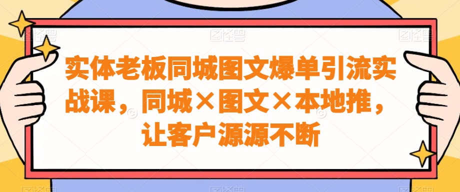 实体老板同城图文爆单引流实战课，同城×图文×本地推，让客户源源不断-天韵资源网