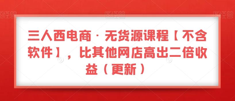 三人西电商·无货源课程【不含软件】，比其他网店高出二倍收益（更新）-天韵资源网