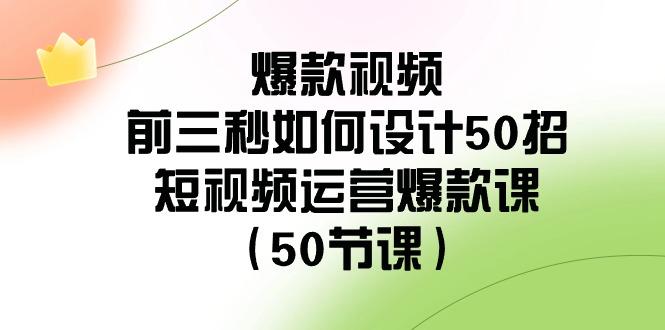 爆款视频前三秒如何设计50招：短视频运营爆款课(50节课)-天韵资源网