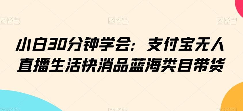 小白30分钟学会：支付宝无人直播生活快消品蓝海类目带货【揭秘】-天韵资源网