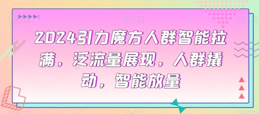 2024引力魔方人群智能拉满，​泛流量展现，人群撬动，智能放量-天韵资源网