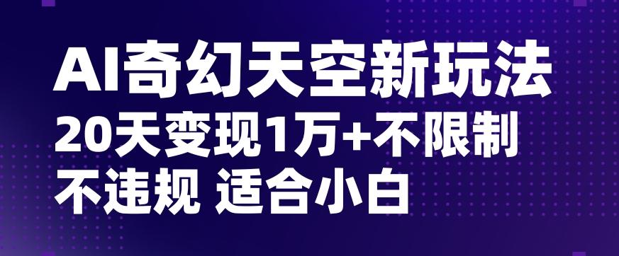 AI奇幻天空，20天变现五位数玩法，不限制不违规不封号玩法，适合小白操作【揭秘】-天韵资源网