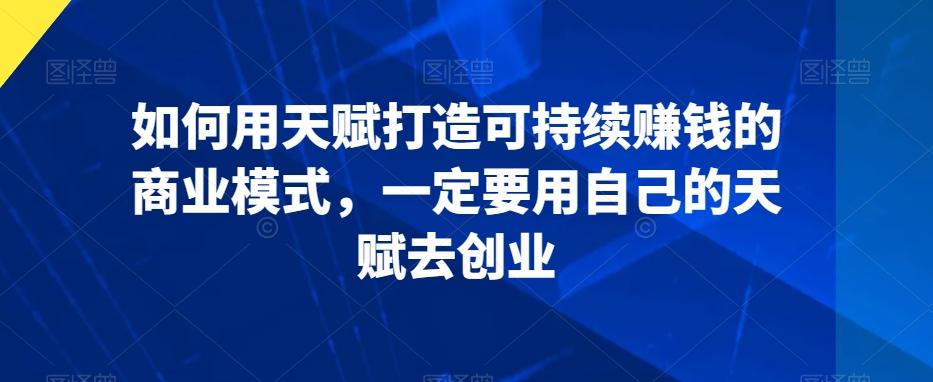 如何用天赋打造可持续赚钱的商业模式，一定要用自己的天赋去创业-天韵资源网