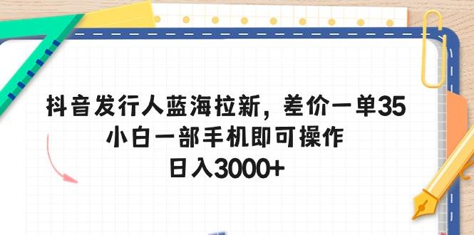 抖音发行人蓝海拉新，差价一单35，小白一部手机即可操作，日入3000+-天韵资源网