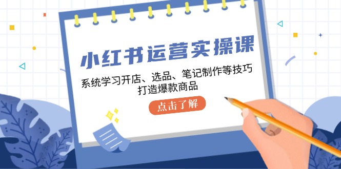 小红书运营实操课，系统学习开店、选品、笔记制作等技巧，打造爆款商品-天韵资源网