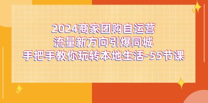 2024商家团购-自运营流量新方向引爆同城，手把手教你玩转本地生活-55节课-天韵资源网