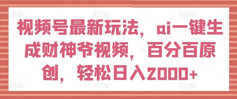 视频号最新玩法，ai一键生成财神爷视频，百分百原创，轻松日入2000+【揭秘】-天韵资源网