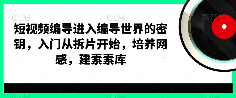 短视频编导进入编导世界的密钥，入门从拆片开始，培养网感，建素素库-天韵资源网