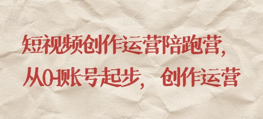 短视频创作运营陪跑营，​从0~1账号起步，创作运营-天韵资源网