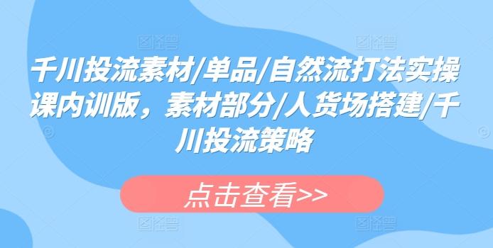 千川投流素材/单品/自然流打法实操课内训版，素材部分/人货场搭建/千川投流策略-天韵资源网