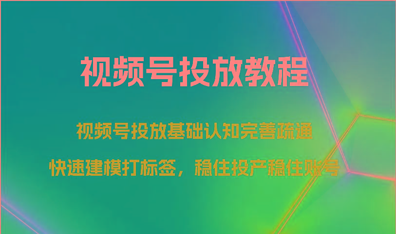 视频号投放教程-视频号投放基础认知完善疏通，快速建模打标签，稳住投产稳住账号-天韵资源网
