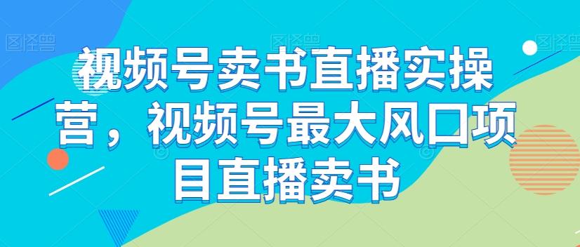 视频号卖书直播实操营，视频号最大风囗项目直播卖书-天韵资源网