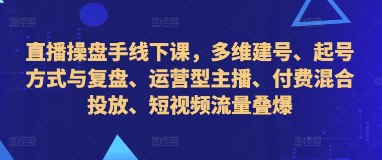 直播操盘手线下课，多维建号、起号方式与复盘、运营型主播、付费混合投放、短视频流量叠爆-天韵资源网