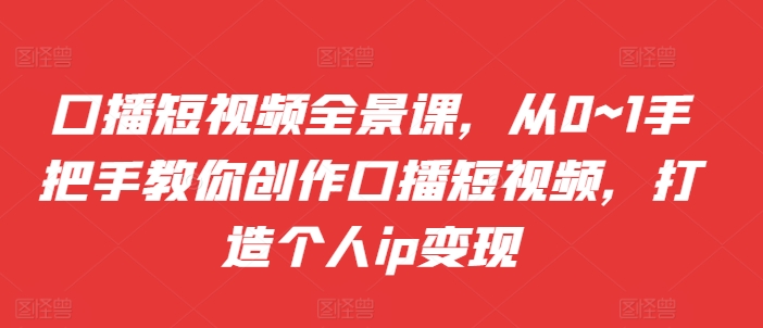 口播短视频全景课，​从0~1手把手教你创作口播短视频，打造个人ip变现-天韵资源网