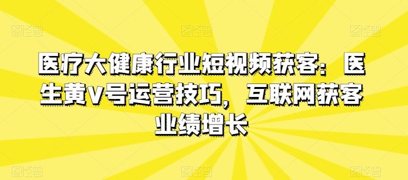 医疗大健康行业短视频获客：医生黄V号运营技巧，互联网获客业绩增长-天韵资源网