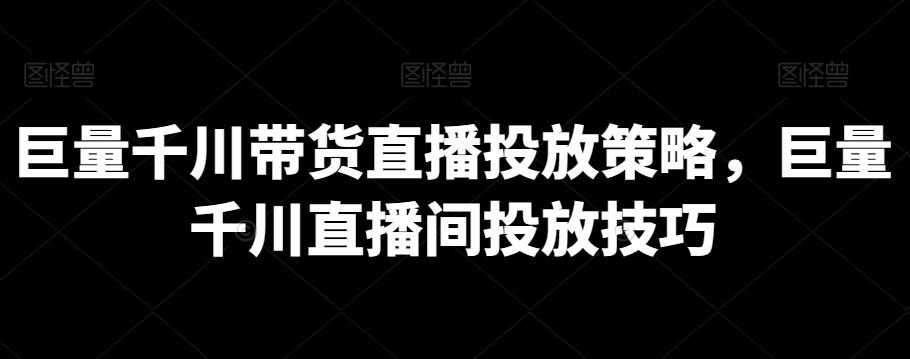 巨量千川带货直播投放策略，巨量千川直播间投放技巧-天韵资源网