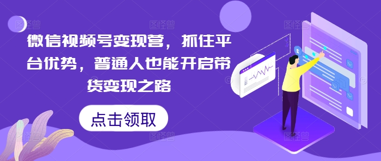 微信视频号变现营，抓住平台优势，普通人也能开启带货变现之路-天韵资源网