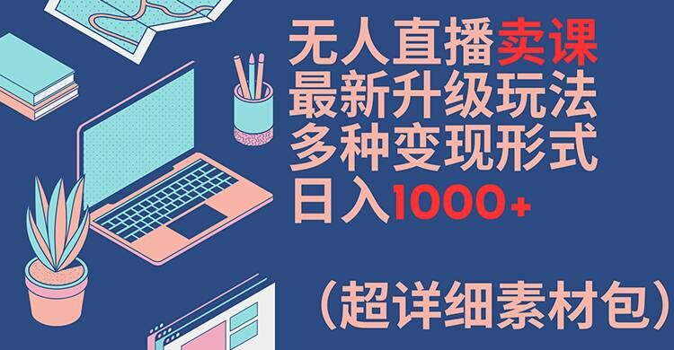 无人直播卖课最新升级玩法，多种变现形式，日入1000+(超详细素材包)【揭秘】-天韵资源网