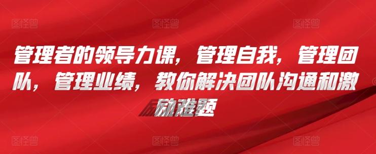 管理者的领导力课，​管理自我，管理团队，管理业绩，​教你解决团队沟通和激励难题-天韵资源网
