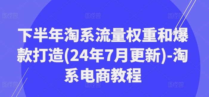 下半年淘系流量权重和爆款打造(24年7月更新)-淘系电商教程-天韵资源网