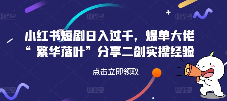 小红书短剧日入过千，爆单大佬“繁华落叶”分享二创实操经验-天韵资源网