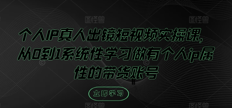 个人IP真人出镜短视频实操课，从0到1系统性学习做有个人ip属性的带货账号-天韵资源网
