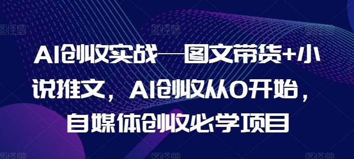 AI创收实战—图文带货+小说推文，AI创收从0开始，自媒体创收必学项目-天韵资源网