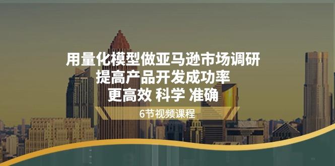 用量化 模型做亚马逊 市场调研，提高产品开发成功率  更高效 科学 准确-天韵资源网