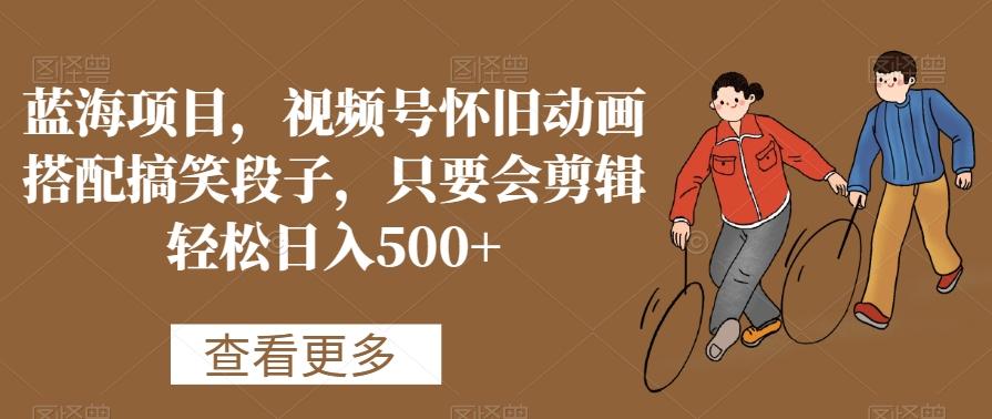 蓝海项目，视频号怀旧动画搭配搞笑段子，只要会剪辑轻松日入500+【揭秘】-天韵资源网