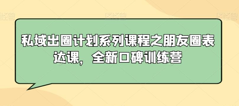 私域出圈计划系列课程之朋友圈表达课，全新口碑训练营-天韵资源网
