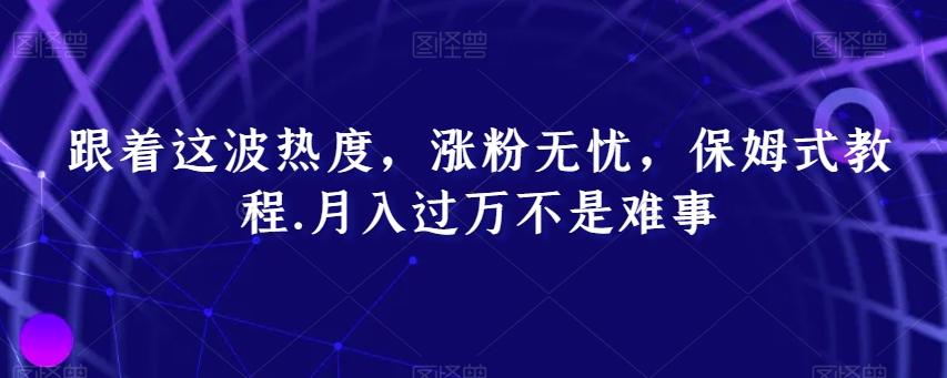 跟着这波热度，涨粉无忧，保姆式教程，月入过万不是难事【揭秘】-天韵资源网