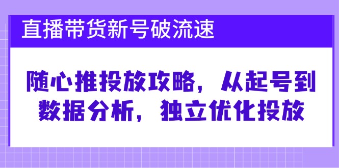 直播带货新号破 流速：随心推投放攻略，从起号到数据分析，独立优化投放-天韵资源网