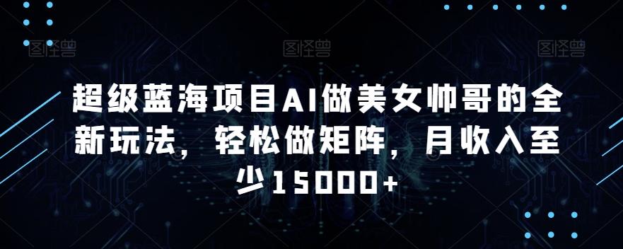 超级蓝海项目AI做美女帅哥的全新玩法，轻松做矩阵，月收入至少15000+【揭秘】-天韵资源网