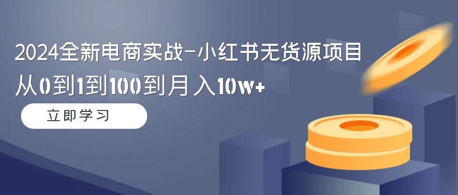 2024全新电商实战-小红书无货源项目：从0到1到100到月入10w+-天韵资源网