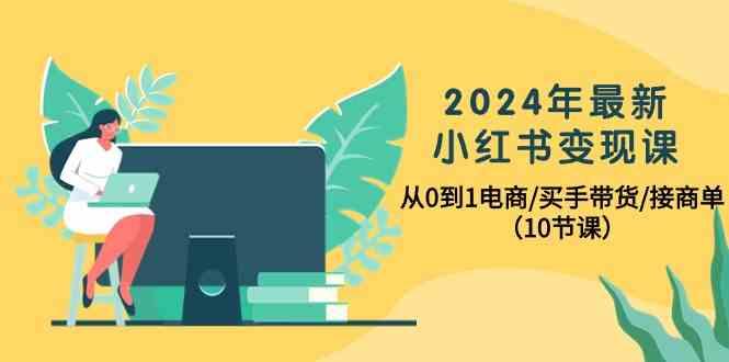 2024年最新小红书变现课，从0到1电商/买手带货/接商单(10节课)-天韵资源网
