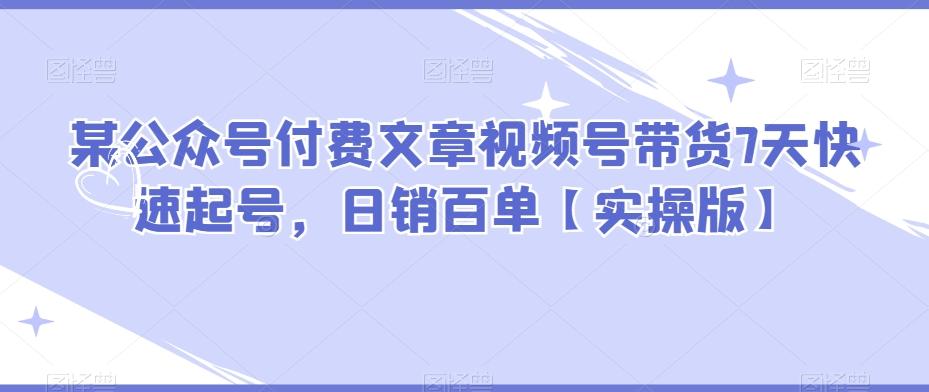 某公众号付费文章视频号带货7天快速起号，日销百单【实操版】-天韵资源网